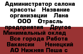 Администратор салона красоты › Название организации ­ Лана, ООО › Отрасль предприятия ­ Другое › Минимальный оклад ­ 1 - Все города Работа » Вакансии   . Ненецкий АО,Нижняя Пеша с.